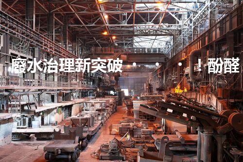 廢水治理新突破！酚醛樹脂廢水處理技術(shù)：解決環(huán)境難題，保護(hù)地球未來！